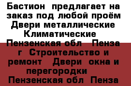 Бастион »предлагает на заказ под любой проём: Двери металлические ,Климатические - Пензенская обл., Пенза г. Строительство и ремонт » Двери, окна и перегородки   . Пензенская обл.,Пенза г.